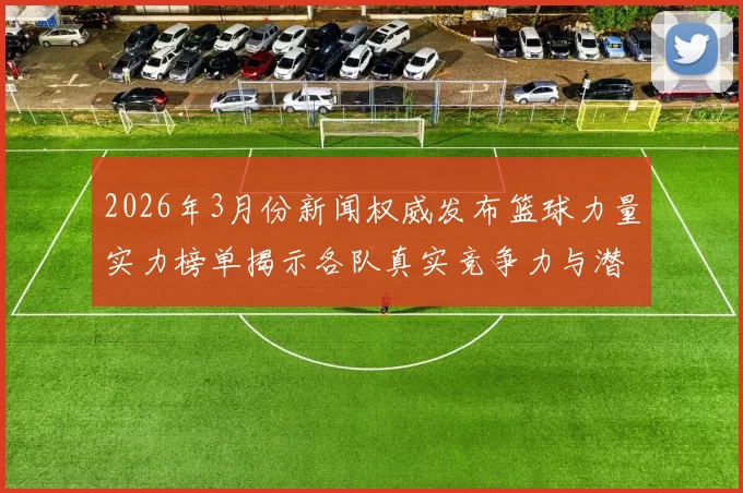 2026年3月份新闻权威发布篮球力量实力榜单揭示各队真实竞争力与潜力分析