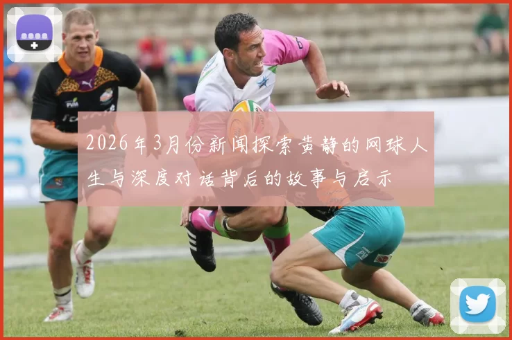 2026年3月份新闻探索黄静的网球人生与深度对话背后的故事与启示