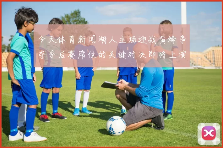 今天体育新闻湖人主场迎战黄蜂争夺季后赛席位的关键对决即将上演