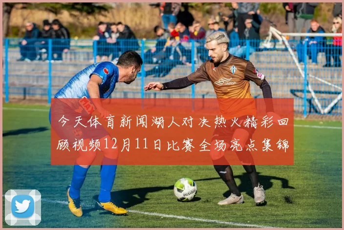 今天体育新闻湖人对决热火精彩回顾视频12月11日比赛全场亮点集锦