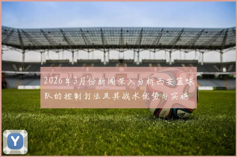 2026年3月份新闻深入分析西安篮球队的控制打法及其战术优势与实施细节